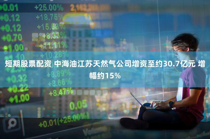 短期股票配资 中海油江苏天然气公司增资至约30.7亿元 增幅约15%