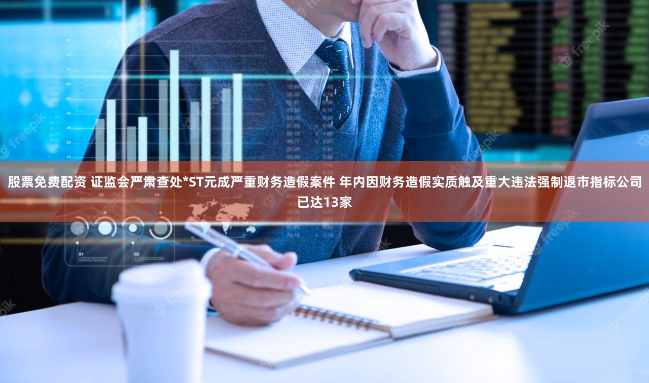 股票免费配资 证监会严肃查处*ST元成严重财务造假案件 年内因财务造假实质触及重大违法强制退市指标公司已达13家