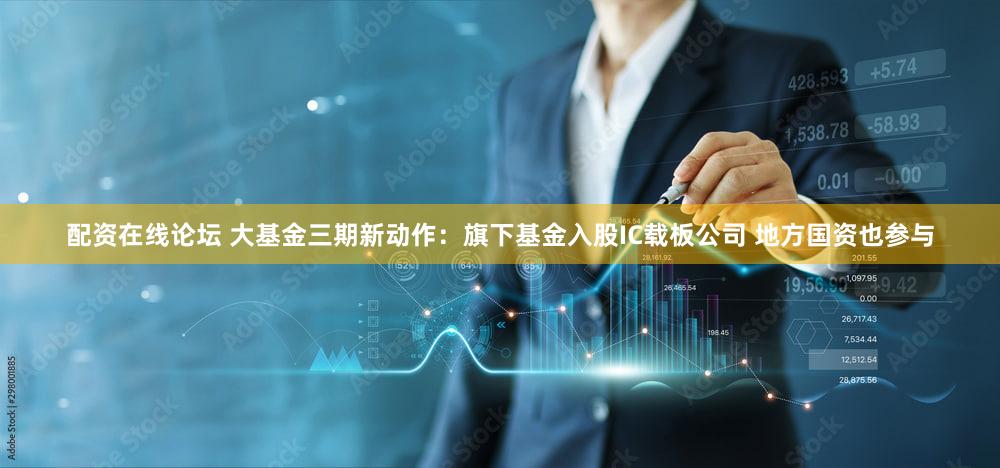 配资在线论坛 大基金三期新动作：旗下基金入股IC载板公司 地方国资也参与